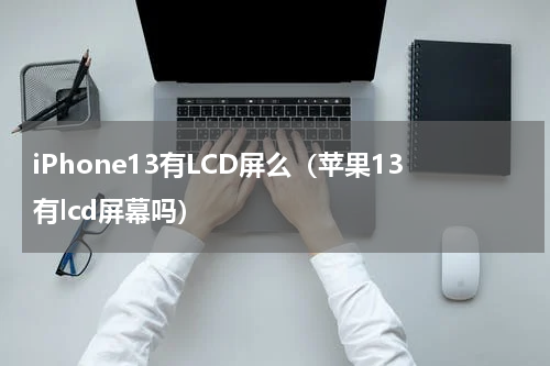 iPhone13有LCD屏么（苹果13有lcd屏幕吗）
