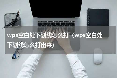 wps空白处下划线怎么打（wps空白处下划线怎么打出来）