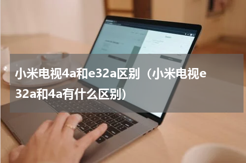 小米电视4a和e32a区别（小米电视e32a和4a有什么区别）