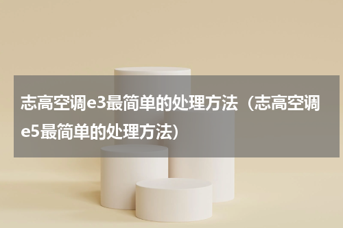 志高空调e3最简单的处理方法（志高空调e5最简单的处理方法）