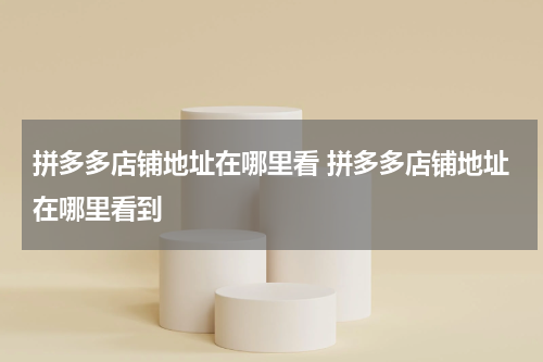 拼多多店铺地址在哪里看 拼多多店铺地址在哪里看到