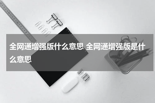 全网通增强版什么意思 全网通增强版是什么意思