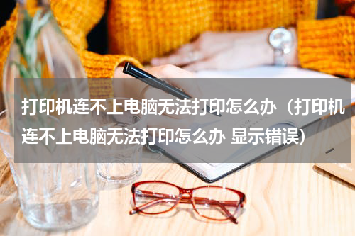 打印机连不上电脑无法打印怎么办（打印机连不上电脑无法打印怎么办 显示错误）