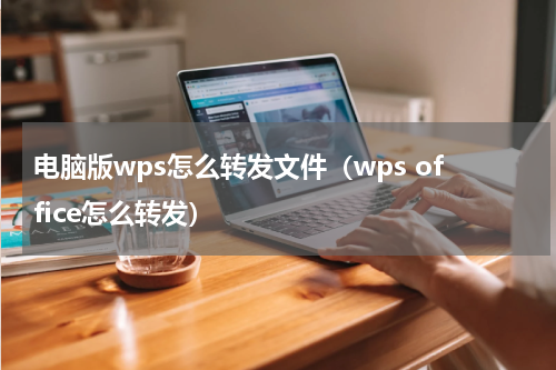 电脑版wps怎么转发文件（wps office怎么转发）