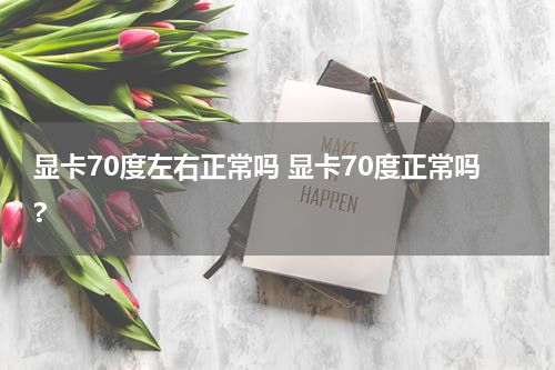 显卡70度左右正常吗 显卡70度正常吗?