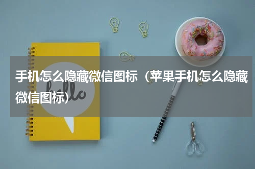 手机怎么隐藏微信图标（苹果手机怎么隐藏微信图标）