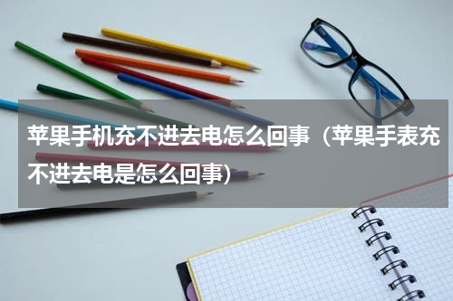 苹果手机充不进去电怎么回事（苹果手表充不进去电是怎么回事）