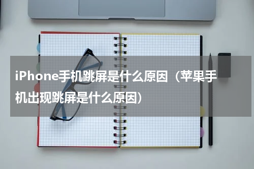 iPhone手机跳屏是什么原因（苹果手机出现跳屏是什么原因）