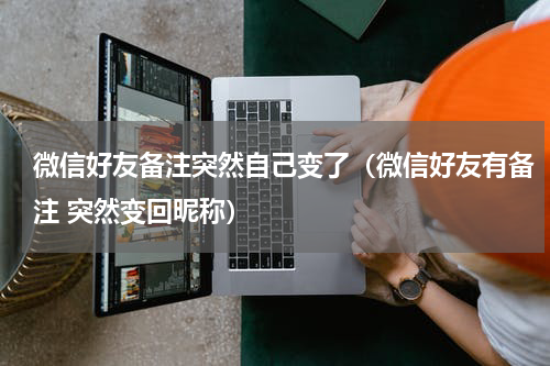 微信好友备注突然自己变了（微信好友有备注 突然变回昵称）