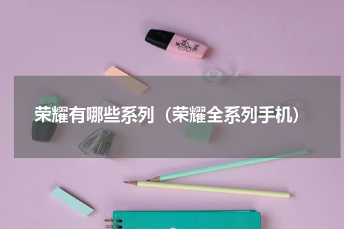 荣耀有哪些系列（荣耀全系列手机）