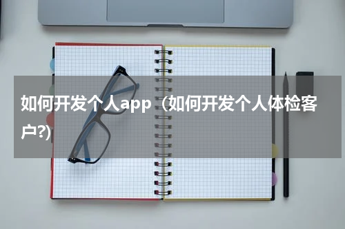 如何开发个人app（如何开发个人体检客户?）