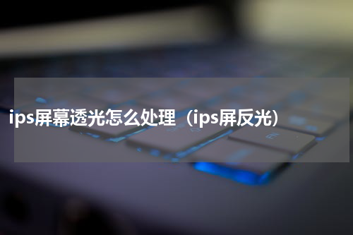 ips屏幕透光怎么处理（ips屏反光）