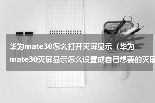 华为mate30怎么打开灭屏显示（华为mate30灭屏显示怎么设置成自己想要的灭屏显示）