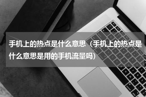 手机上的热点是什么意思（手机上的热点是什么意思是用的手机流量吗）