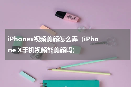 iPhonex视频美颜怎么弄（iPhone X手机视频能美颜吗）