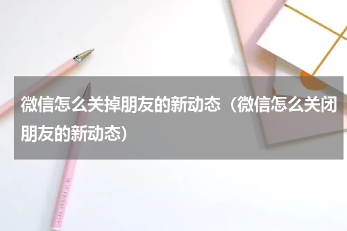 微信怎么关掉朋友的新动态（微信怎么关闭朋友的新动态）