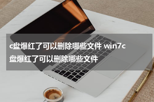 c盘爆红了可以删除哪些文件 win7c盘爆红了可以删除哪些文件