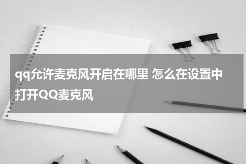 qq允许麦克风开启在哪里 怎么在设置中打开QQ麦克风