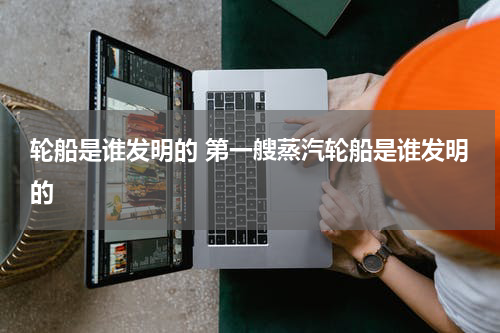 轮船是谁发明的 第一艘蒸汽轮船是谁发明的