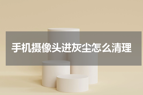 手机摄像头进灰尘怎么清理