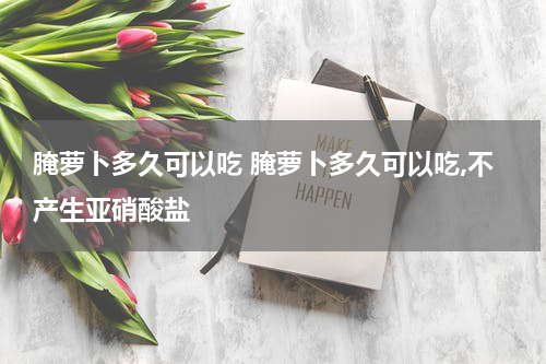 腌萝卜多久可以吃 腌萝卜多久可以吃,不产生亚硝酸盐
