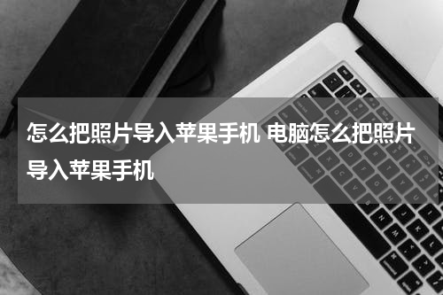 怎么把照片导入苹果手机 电脑怎么把照片导入苹果手机