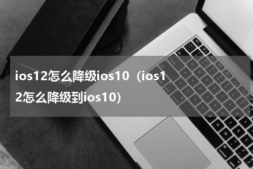 ios12怎么降级ios10（ios12怎么降级到ios10）