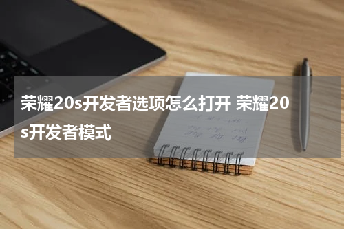 荣耀20s开发者选项怎么打开 荣耀20s开发者模式