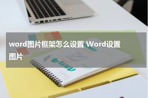 word图片框架怎么设置 Word设置图片