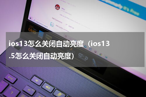 ios13怎么关闭自动亮度（ios13.5怎么关闭自动亮度）