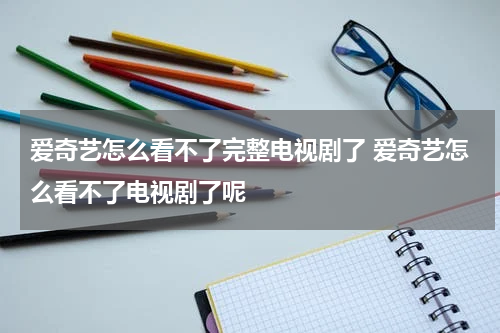 爱奇艺怎么看不了完整电视剧了 爱奇艺怎么看不了电视剧了呢