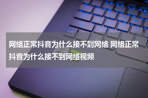 网络正常抖音为什么接不到网络 网络正常抖音为什么接不到网络视频