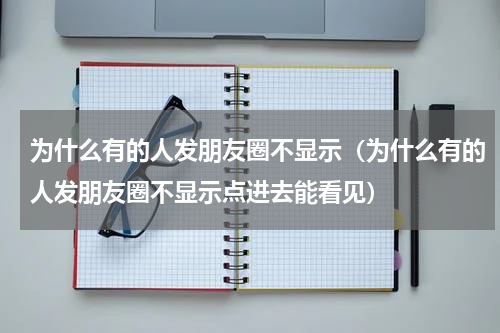 为什么有的人发朋友圈不显示（为什么有的人发朋友圈不显示点进去能看见）