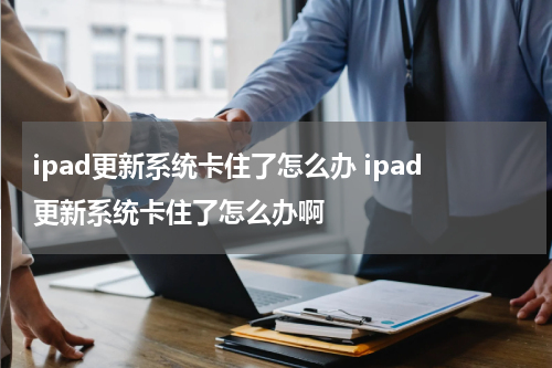 ipad更新系统卡住了怎么办 ipad更新系统卡住了怎么办啊