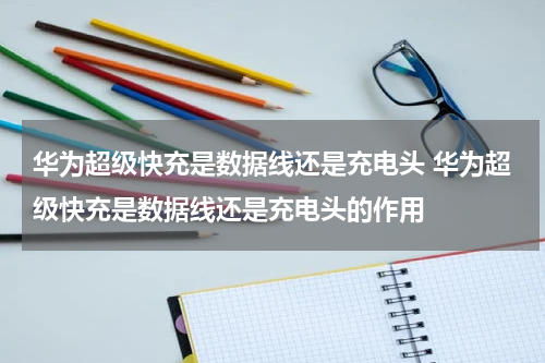 华为超级快充是数据线还是充电头 华为超级快充是数据线还是充电头的作用