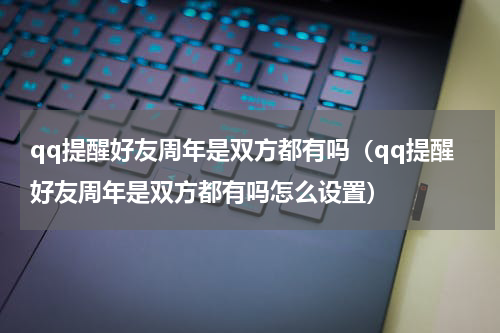qq提醒好友周年是双方都有吗（qq提醒好友周年是双方都有吗怎么设置）