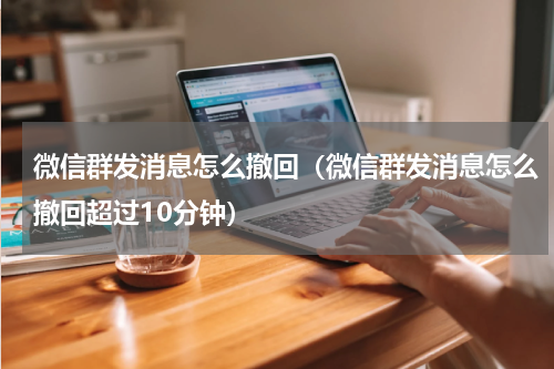 微信群发消息怎么撤回（微信群发消息怎么撤回超过10分钟）