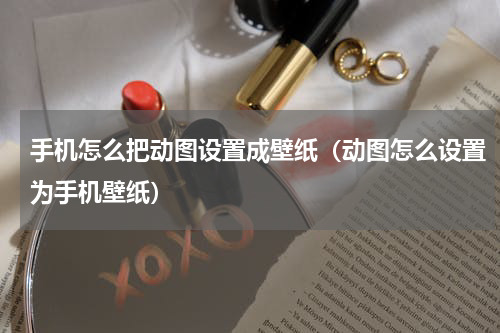 手机怎么把动图设置成壁纸（动图怎么设置为手机壁纸）