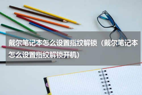 戴尔笔记本怎么设置指纹解锁（戴尔笔记本怎么设置指纹解锁开机）