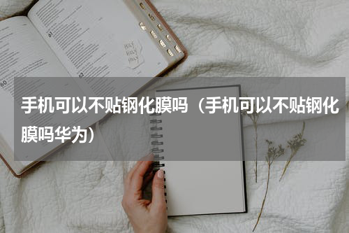 手机可以不贴钢化膜吗（手机可以不贴钢化膜吗华为）