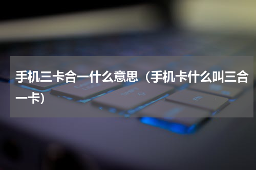手机三卡合一什么意思（手机卡什么叫三合一卡）