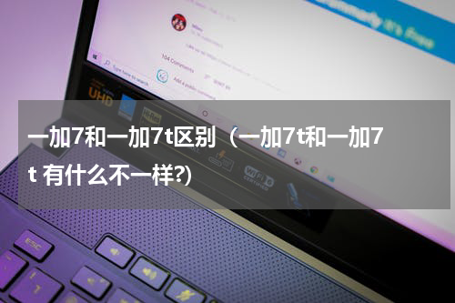 一加7和一加7t区别（一加7t和一加7t 有什么不一样?）