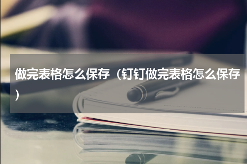 做完表格怎么保存（钉钉做完表格怎么保存）