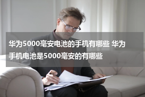 华为5000毫安电池的手机有哪些 华为手机电池是5000毫安的有哪些