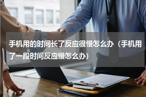 手机用的时间长了反应很慢怎么办（手机用了一段时间反应慢怎么办）