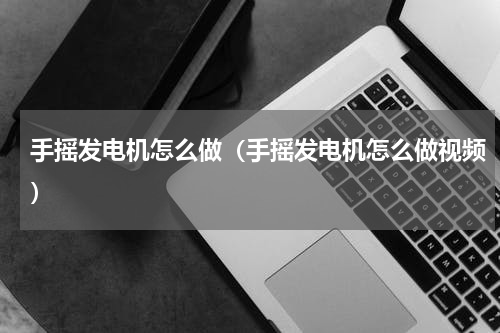 手摇发电机怎么做（手摇发电机怎么做视频）