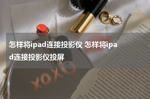怎样将ipad连接投影仪 怎样将ipad连接投影仪投屏