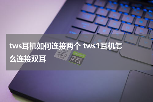tws耳机如何连接两个 tws1耳机怎么连接双耳