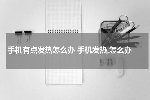 手机有点发热怎么办 手机发热,怎么办