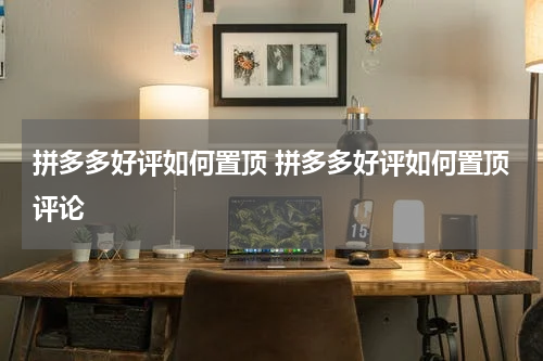 拼多多好评如何置顶 拼多多好评如何置顶评论